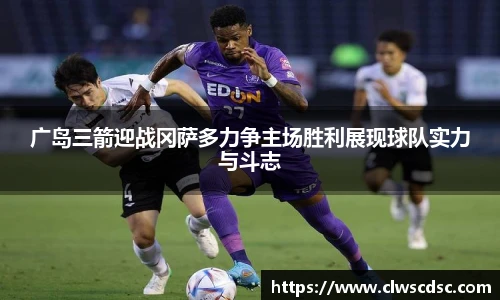 od体育直播广岛三箭迎战冈萨多力争主场胜利展现球队实力与斗志