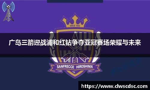 od体育直播广岛三箭迎战浦和红钻争夺亚冠赛场荣耀与未来