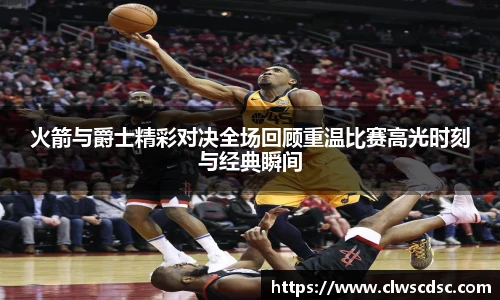 od体育直播火箭与爵士精彩对决全场回顾重温比赛高光时刻与经典瞬间